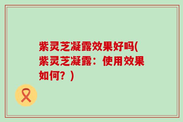 紫灵芝凝露效果好吗(紫灵芝凝露：使用效果如何？)