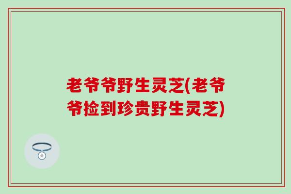 老爷爷野生灵芝(老爷爷捡到珍贵野生灵芝)