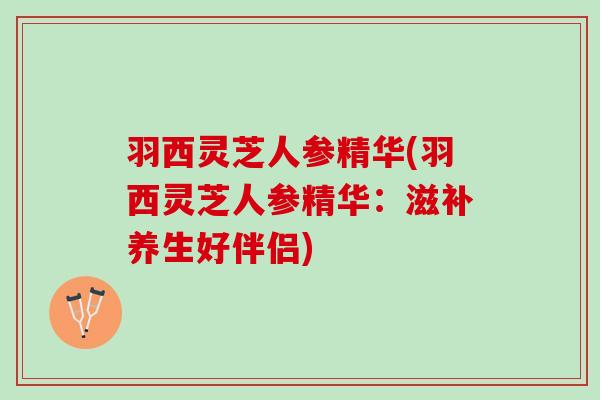 羽西灵芝人参精华(羽西灵芝人参精华：滋补养生好伴侣)