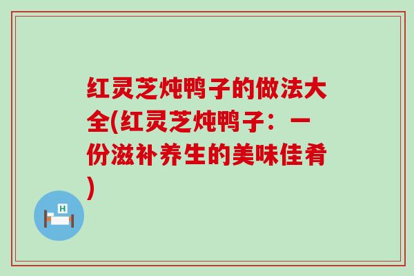红灵芝炖鸭子的做法大全(红灵芝炖鸭子：一份滋补养生的美味佳肴)