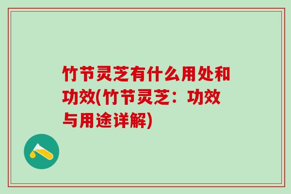 竹节灵芝有什么用处和功效(竹节灵芝：功效与用途详解)
