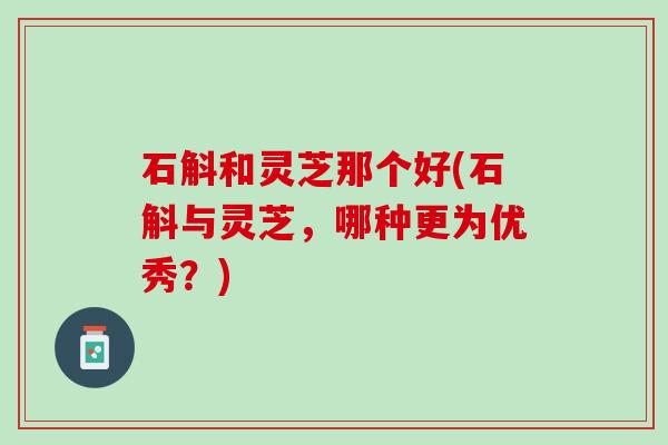 石斛和灵芝那个好(石斛与灵芝，哪种更为优秀？)