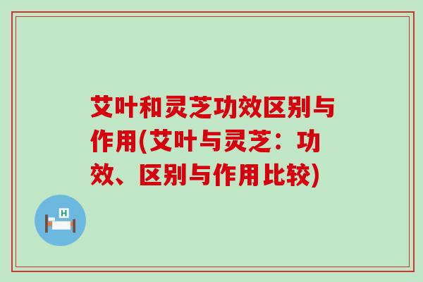 艾叶和灵芝功效区别与作用(艾叶与灵芝：功效、区别与作用比较)