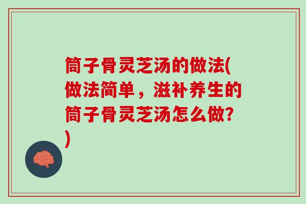筒子骨灵芝汤的做法(做法简单，滋补养生的筒子骨灵芝汤怎么做？)