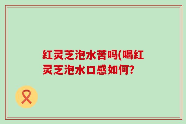 红灵芝泡水苦吗(喝红灵芝泡水口感如何？
