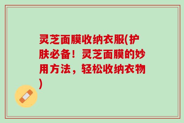 灵芝面膜收纳衣服(护肤必备！灵芝面膜的妙用方法，轻松收纳衣物)