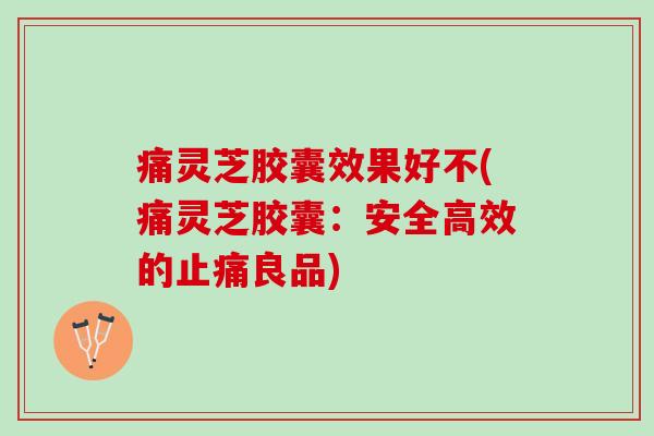 痛灵芝胶囊效果好不(痛灵芝胶囊：安全高效的止痛良品)