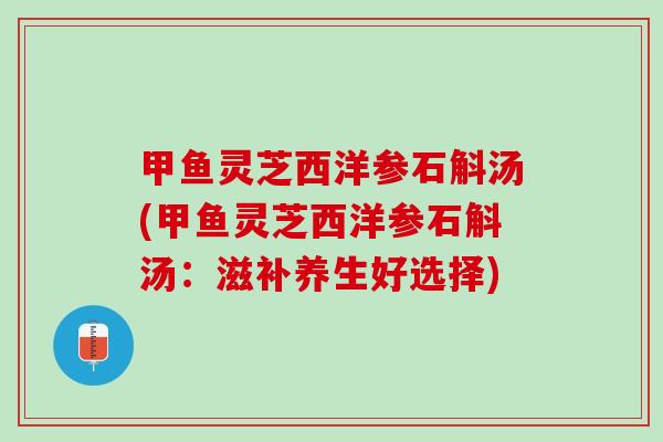 甲鱼灵芝西洋参石斛汤(甲鱼灵芝西洋参石斛汤：滋补养生好选择)