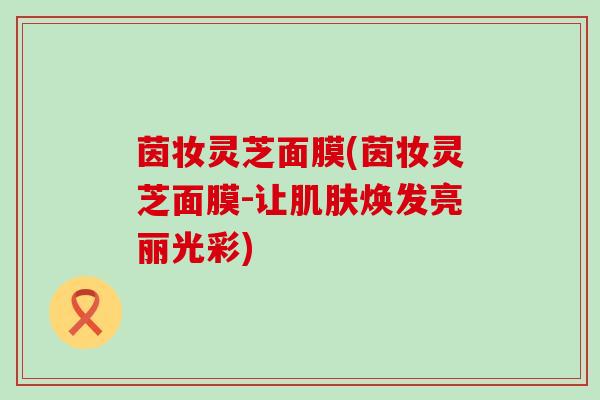 茵妆灵芝面膜(茵妆灵芝面膜-让肌肤焕发亮丽光彩)