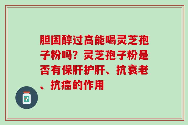 胆固醇过高能喝灵芝孢子粉吗？灵芝孢子粉是否有保肝护肝、抗衰老、抗癌的作用
