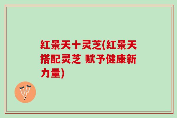 红景天十灵芝(红景天搭配灵芝 赋予健康新力量)