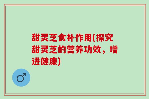 甜灵芝食补作用(探究甜灵芝的营养功效,增进健康) 甜灵芝食补作用(探究甜灵芝的营养功效,增进健康)
