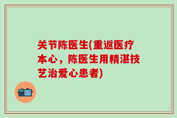 关节陈医生(重返医疗本心，陈医生用精湛技艺治爱心患者)