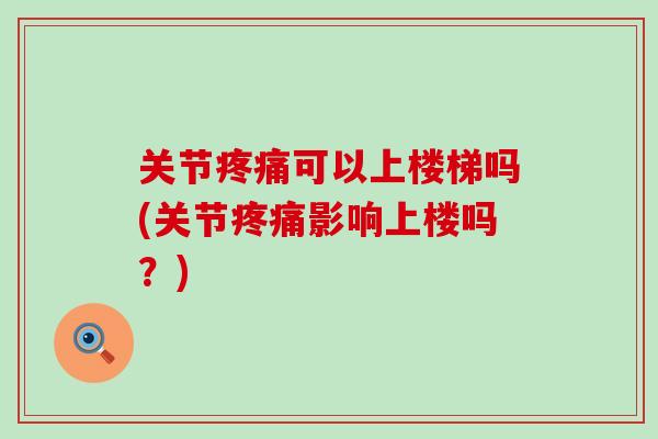关节疼痛可以上楼梯吗(关节疼痛影响上楼吗？)