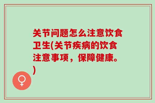 关节问题怎么注意饮食卫生(关节疾病的饮食注意事项，保障健康。)
