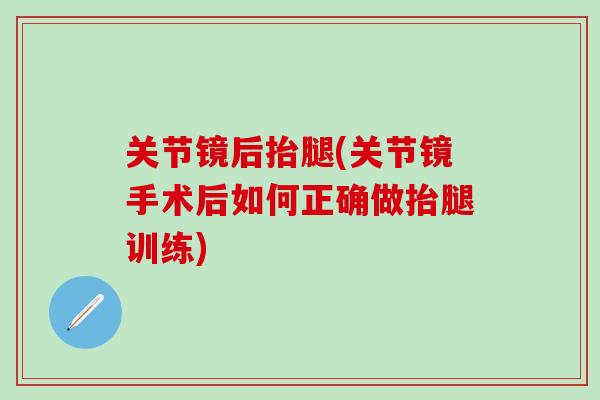 关节镜后抬腿(关节镜手术后如何正确做抬腿训练)