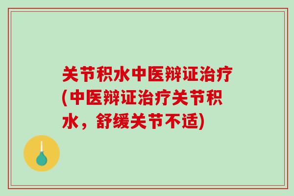 关节积水中医辩证治疗(中医辩证治疗关节积水，舒缓关节不适)