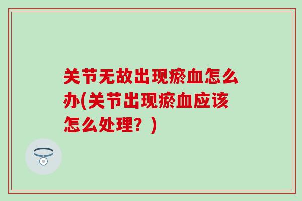 关节无故出现瘀血怎么办(关节出现瘀血应该怎么处理？)