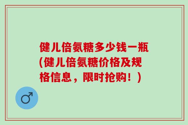 健儿倍氨糖多少钱一瓶(健儿倍氨糖价格及规格信息，限时抢购！)