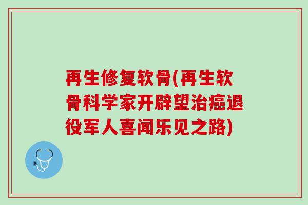 再生修复软骨(再生软骨科学家开辟望治癌退役军人喜闻乐见之路)