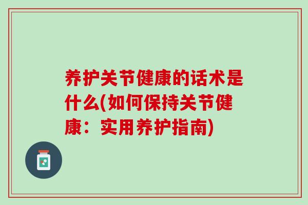 养护关节健康的话术是什么(如何保持关节健康：实用养护指南)