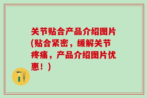 关节贴合产品介绍图片(贴合紧密，缓解关节疼痛，产品介绍图片优惠！)