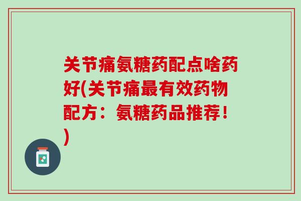 关节痛氨糖药配点啥药好(关节痛最有效药物配方：氨糖药品推荐！)