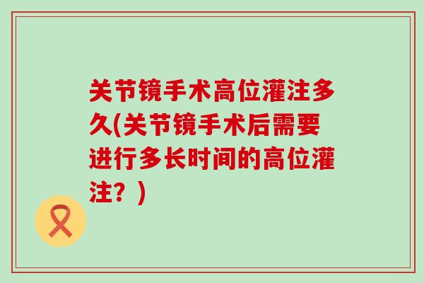 关节镜手术高位灌注多久(关节镜手术后需要进行多长时间的高位灌注？)