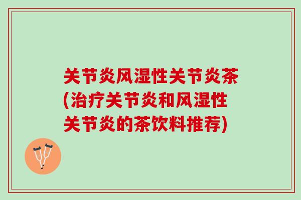 关节炎风湿性关节炎茶(治疗关节炎和风湿性关节炎的茶饮料推荐)