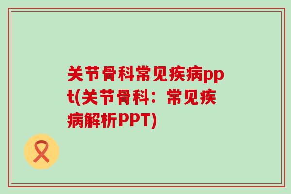 关节骨科常见疾病ppt(关节骨科：常见疾病解析PPT)