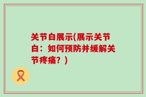关节白展示(展示关节白：如何预防并缓解关节疼痛？)