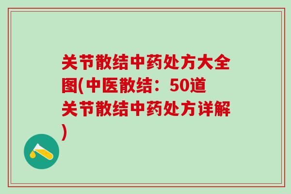 关节散结中药处方大全图(中医散结：50道关节散结中药处方详解)