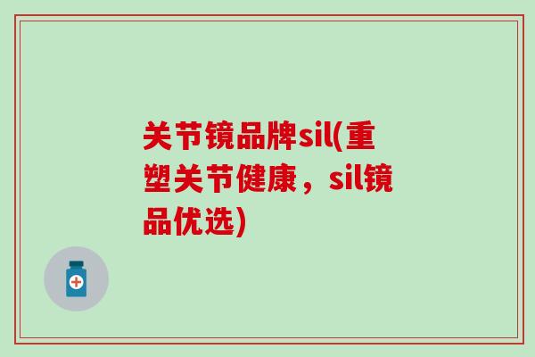 关节镜品牌sil(重塑关节健康，sil镜品优选)