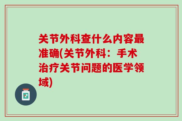 关节外科查什么内容最准确(关节外科：手术治疗关节问题的医学领域)
