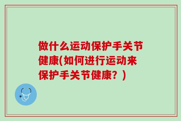 做什么运动保护手关节健康(如何进行运动来保护手关节健康？)