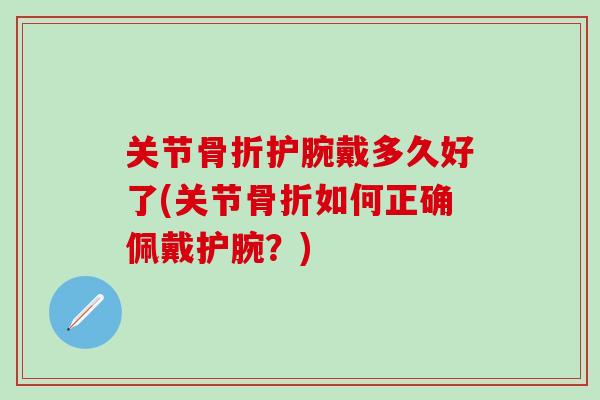 关节骨折护腕戴多久好了(关节骨折如何正确佩戴护腕？)