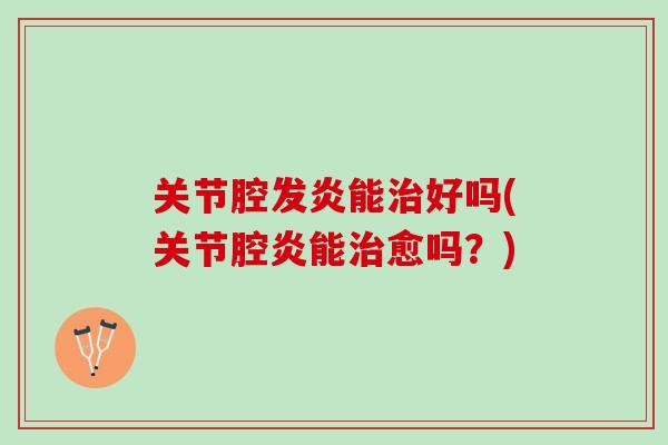 关节腔发炎能治好吗(关节腔炎能治愈吗？)