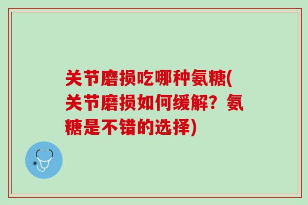 关节磨损吃哪种氨糖(关节磨损如何缓解？氨糖是不错的选择)
