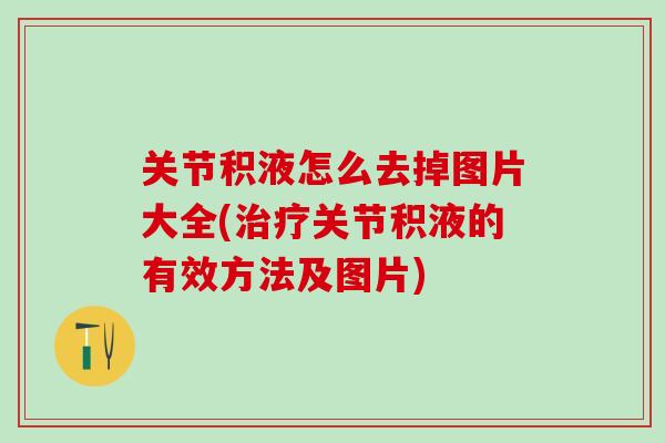 关节积液怎么去掉图片大全(治疗关节积液的有效方法及图片)
