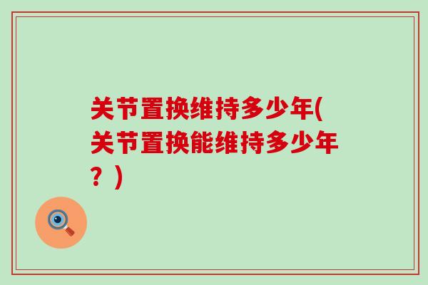 关节置换维持多少年(关节置换能维持多少年？)