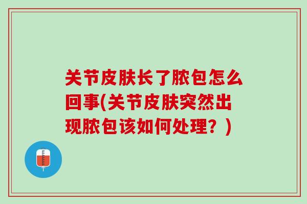 关节皮肤长了脓包怎么回事(关节皮肤突然出现脓包该如何处理？)