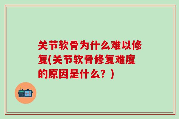关节软骨为什么难以修复(关节软骨修复难度的原因是什么？)