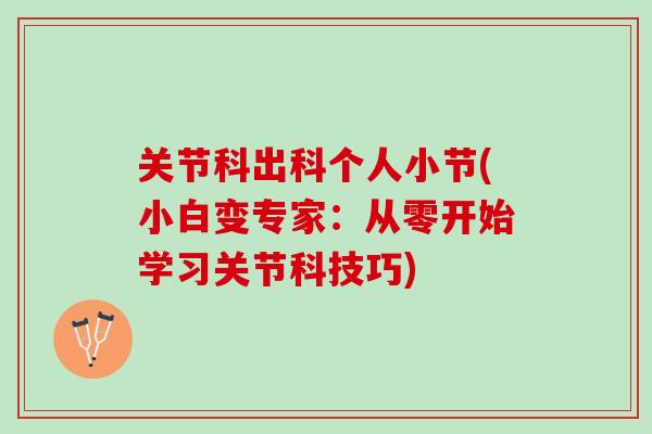 关节科出科个人小节(小白变专家：从零开始学习关节科技巧)