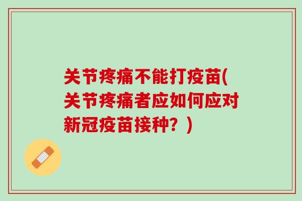 关节疼痛不能打疫苗(关节疼痛者应如何应对新冠疫苗接种？)