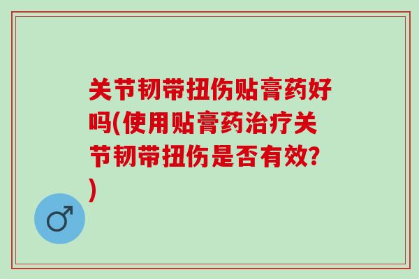 关节韧带扭伤贴膏药好吗(使用贴膏药治疗关节韧带扭伤是否有效？)