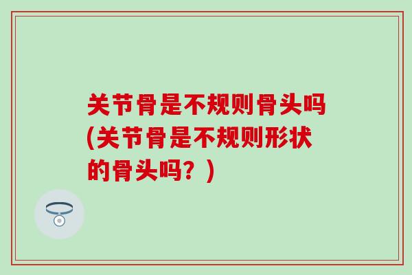 关节骨是不规则骨头吗(关节骨是不规则形状的骨头吗？)