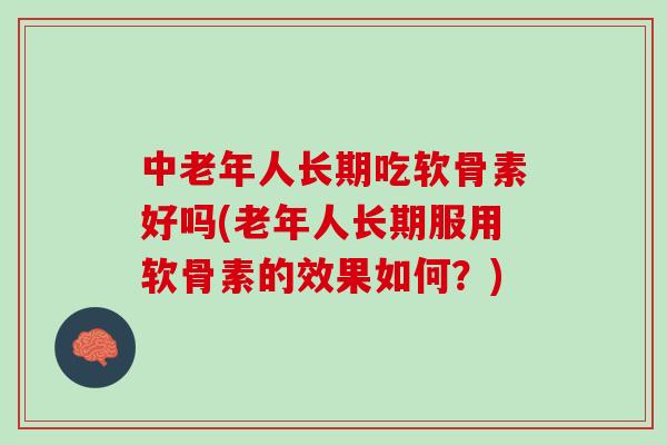 中老年人长期吃软骨素好吗(老年人长期服用软骨素的效果如何？)