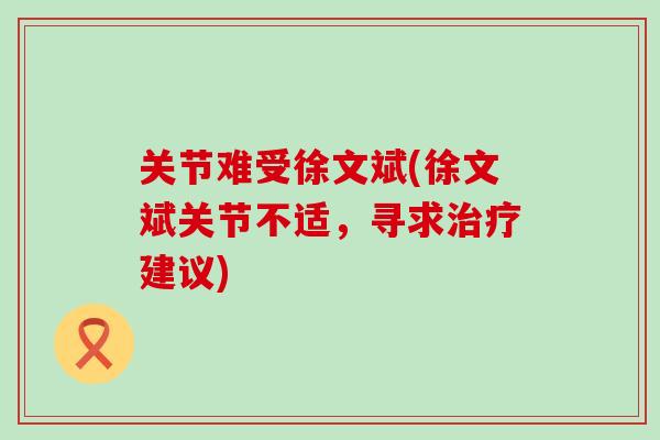 关节难受徐文斌(徐文斌关节不适，寻求治疗建议)
