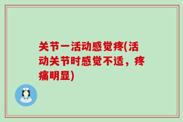 关节一活动感觉疼(活动关节时感觉不适，疼痛明显)