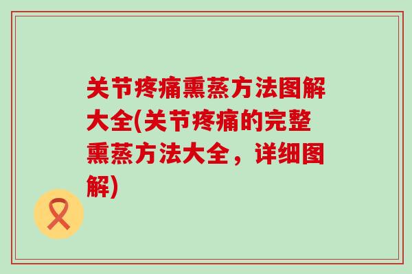 关节疼痛熏蒸方法图解大全(关节疼痛的完整熏蒸方法大全，详细图解)